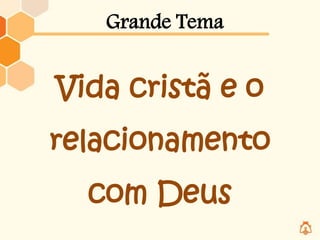 Vida cristã e o
relacionamento
com Deus
Grande Tema
 