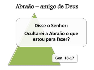 Disse o Senhor:
Ocultarei a Abraão o que
estou para fazer?
Gen. 18-17
Abraão – amigo de Deus
 