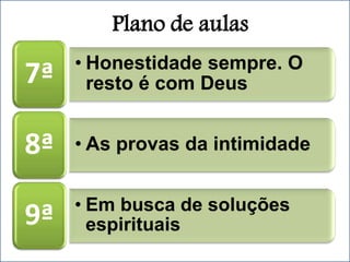 Plano de aulas
• Honestidade sempre. O
resto é com Deus
7ª
• As provas da intimidade
8ª
• Em busca de soluções
espirituais
9ª
 