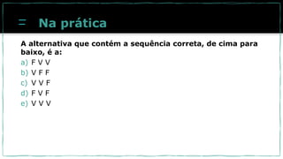 Na prática
A alternativa que contém a sequência correta, de cima para
baixo, é a:
a) F V V
b) V F F
c) V V F
d) F V F
e) V V V
 