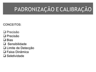 PADRONIZAÇÃO E CALIBRAÇÃO
CONCEITOS:
 Precisão
 Precisão
 Bias
 Sensibilidade
 Limite de Detecção
 Faixa Dinâmica
 Seletividade
 