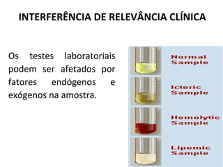 INTERFERÊNCIA DE RELEVÂNCIA CLÍNICA
Os testes laboratoriais
podem ser afetados por
fatores endógenos e
exógenos na amostra.
 