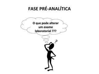 O que pode alterarO que pode alterar
um exameum exame
laboratorial ???laboratorial ???
FASE PRÉ-ANALÍTICA
 