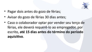 • Pagar dois antes do gozo de férias;
• Aiisar do gozo de férias 30 dias antes;
• Caso o colaborador optar por iender seu terço de
férias, ele deierá requerê-lo ao empregador, por
escrito, até 15 dias antes do término do período
aquisitvo.
 
