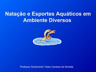 Natação e Esportes Aquáticos em
Ambiente Diversos
Professor Doutorando Tadeu Cardoso de Almeida
 