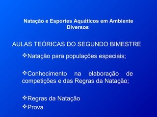 AULAS TEÓRICAS DO SEGUNDO BIMESTRE
Natação e Esportes Aquáticos em Ambiente
Diversos
Natação para populações especiais;
Conhecimento na elaboração de
competições e das Regras da Natação;
Regras da Natação
Prova
 