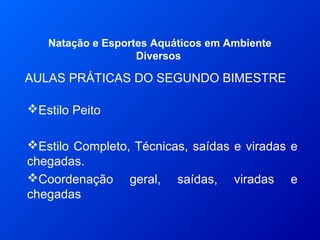 AULAS PRÁTICAS DO SEGUNDO BIMESTRE
Natação e Esportes Aquáticos em Ambiente
Diversos
Estilo Peito
Estilo Completo, Técnicas, saídas e viradas e
chegadas.
Coordenação geral, saídas, viradas e
chegadas
 