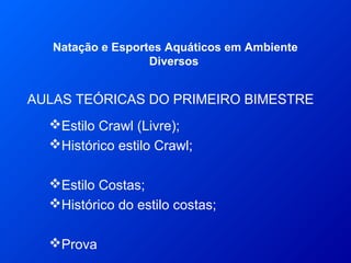AULAS TEÓRICAS DO PRIMEIRO BIMESTRE
Natação e Esportes Aquáticos em Ambiente
Diversos
Estilo Crawl (Livre);
Histórico estilo Crawl;
Estilo Costas;
Histórico do estilo costas;
Prova
 