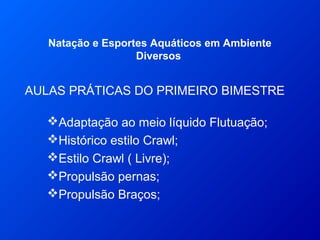 AULAS PRÁTICAS DO PRIMEIRO BIMESTRE
Natação e Esportes Aquáticos em Ambiente
Diversos
Adaptação ao meio líquido Flutuação;
Histórico estilo Crawl;
Estilo Crawl ( Livre);
Propulsão pernas;
Propulsão Braços;
 