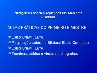 AULAS PRÁTICAS DO PRIMEIRO BIMESTRE
Natação e Esportes Aquáticos em Ambiente
Diversos
Estilo Crawl ( Livre)
Respiração Lateral e Bilateral Estilo Completo
Estilo Crawl ( Livre)
Técnicas, saídas e viradas e chegadas.
 