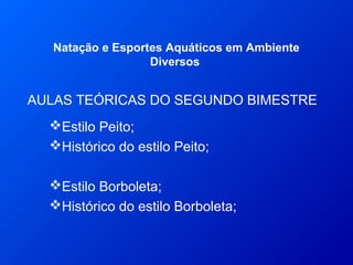 AULAS TEÓRICAS DO SEGUNDO BIMESTRE
Natação e Esportes Aquáticos em Ambiente
Diversos
Estilo Peito;
Histórico do estilo Peito;
Estilo Borboleta;
Histórico do estilo Borboleta;
 