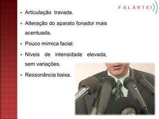    Articulação travada.

   Alteração do aparato fonador mais
    acentuada.

   Pouco mímica facial.

   Níveis de intensidade elevada,
    sem variações.

   Ressonância baixa.
 