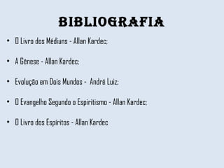 BIBLIOGRAFIA O Livro dos Médiuns - Allan Kardec;  A Gênese - Allan Kardec;  Evolução em Dois Mundos -  André Luiz;  O Evangelho Segundo o Espiritismo - Allan Kardec;  O Livro dos Espíritos - Allan Kardec 