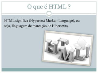 O que é HTML ?HTML significa (Hypertext Markup Language), ouseja, linguagem de marcação de Hipertexto.