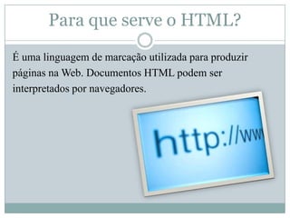 Para que serve o HTML?É uma linguagem de marcação utilizada para produzirpáginas na Web. Documentos HTML podem serinterpretados por navegadores.
