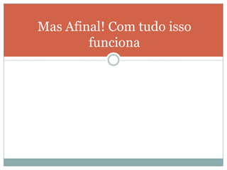 Mas Afinal! Com tudo isso funciona