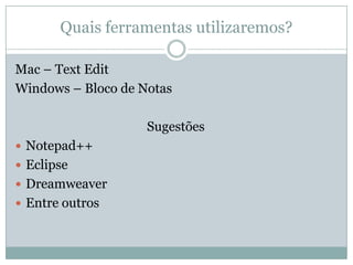 Quais ferramentas utilizaremos?Mac – Text EditWindows – Bloco de NotasSugestõesNotepad++EclipseDreamweaverEntre outros