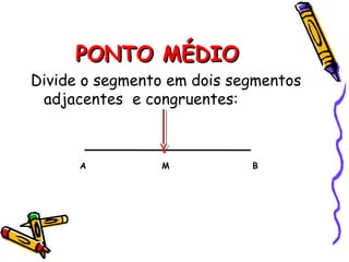 PONTO MÉDIOPONTO MÉDIO
Divide o segmento em dois segmentos
adjacentes e congruentes:
A M B
 