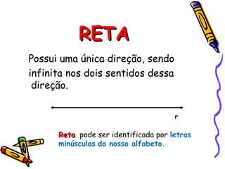 RETARETA
Possui uma única direção, sendo
infinita nos dois sentidos dessa
direção.
r
RetaReta pode ser identificada por letras
minúsculas do nosso alfabeto.
 