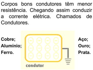 Corpos bons condutores têm menor
resistência. Chegando assim conduzir
a corrente elétrica. Chamados de
Condutores.
Cobre;
Alumínio;
Ferro.
Aço;
Ouro;
Prata.
 