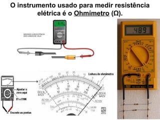 O instrumento usado para medir resistência
elétrica é o Ohmímetro (Ω).
 