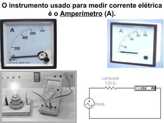 O instrumento usado para medir corrente elétrica
é o Amperímetro (A).
 