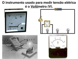O instrumento usado para medir tensão elétrica
é o Voltímetro (V).
 