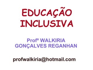 EDUCAÇÃO
  INCLUSIVA
   Profª WALKIRIA
GONÇALVES REGANHAN

profwalkiria@hotmail.com
 