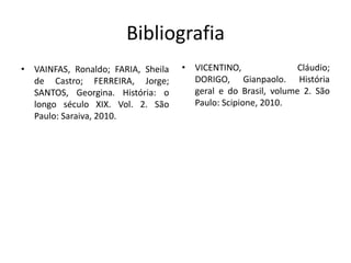 Bibliografia
• VAINFAS, Ronaldo; FARIA, Sheila   • VICENTINO,               Cláudio;
  de Castro; FERREIRA, Jorge;         DORIGO, Gianpaolo. História
  SANTOS, Georgina. História: o       geral e do Brasil, volume 2. São
  longo século XIX. Vol. 2. São       Paulo: Scipione, 2010.
  Paulo: Saraiva, 2010.
 