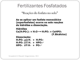 Fertilizantes Fosfatados
“Reações do fosfato no solo”
Fernanda de S.F.Pimentel - Estágio docência - 2013
 