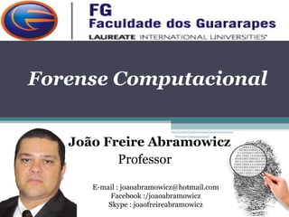 Forense Computacional
João Freire Abramowicz
Professor
E-mail : joaoabramowicz@hotmail.com
Facebook :/joaoabramowicz
Skype : joaofreireabramowicz
Forense Computacional
 