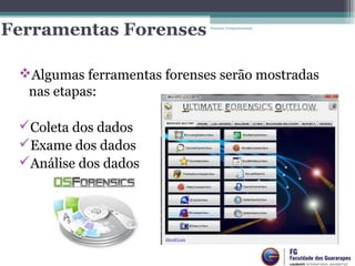 Ferramentas Forenses
Algumas ferramentas forenses serão mostradas
nas etapas:
Coleta dos dados
Exame dos dados
Análise dos dados
Forense Computacional
 