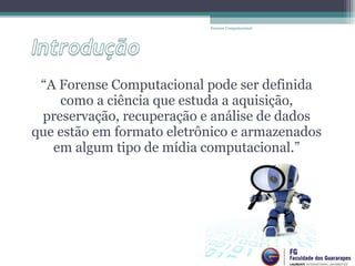 “A Forense Computacional pode ser definida
como a ciência que estuda a aquisição,
preservação, recuperação e análise de dados
que estão em formato eletrônico e armazenados
em algum tipo de mídia computacional.”
Forense Computacional
 