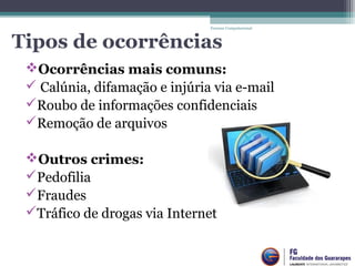 Tipos de ocorrências
Ocorrências mais comuns:
 Calúnia, difamação e injúria via e-mail
Roubo de informações confidenciais
Remoção de arquivos
Outros crimes:
Pedofilia
Fraudes
Tráfico de drogas via Internet
Forense Computacional
 