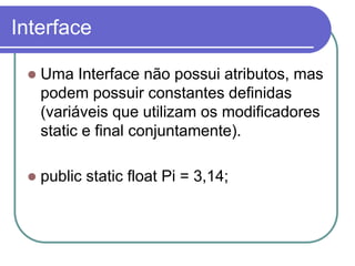 Interface
 Uma Interface não possui atributos, mas
podem possuir constantes definidas
(variáveis que utilizam os modificadores
static e final conjuntamente).
 public static float Pi = 3,14;
 