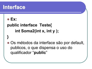 Interface
 Ex:
public interface Teste{
int Soma2(int x, int y );
}
 Os métodos da interface são por default,
publicos, o que dispensa o uso do
qualificador “public”
 