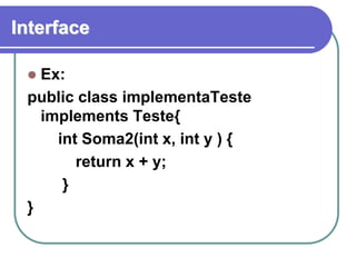 Interface
 Ex:
public class implementaTeste
implements Teste{
int Soma2(int x, int y ) {
return x + y;
}
}
 