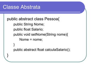 Classe Abstrata
public abstract class Pessoa{
public String Nome;
public float Salario;
public void setNome(String nome){
Nome = nome;
}
public abstract float calculaSalario();
}
 