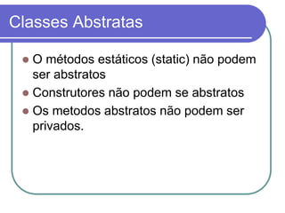 Classes Abstratas
 O métodos estáticos (static) não podem
ser abstratos
 Construtores não podem se abstratos
 Os metodos abstratos não podem ser
privados.
 