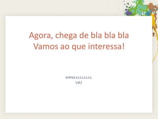 Agora, chega de bla bla bla
 Vamos ao que interessa!


         UHULLLLLLLLL
             O/
 