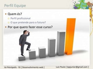 Perfil Equipe
 Quem és?
   Perfil profissional

   O que pretende para o futuro?

 Por que quero fazer esse curso?




Ist-Petrópolis - RJ [ Desenvolvimento web ]   Luiz Paulo [ lppjunior@gmail.com ]
 