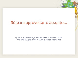 Só para aproveitar o assunto...


  QUAL É A DIFERENÇA ENTRE UMA LINGUAGEM DE
   P R O G R A M A Ç Ã O C O M P I L A D A E I N T E R P R E TA D A ?
 