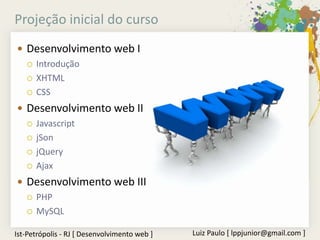 Projeção inicial do curso
 Desenvolvimento web I
   Introdução

   XHTML

   CSS

 Desenvolvimento web II
   Javascript

   jSon

   jQuery

   Ajax

 Desenvolvimento web III
   PHP

   MySQL


Ist-Petrópolis - RJ [ Desenvolvimento web ]   Luiz Paulo [ lppjunior@gmail.com ]
 