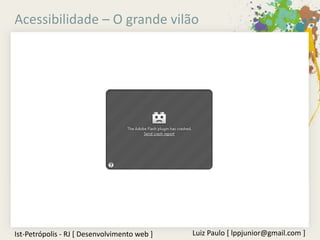 Acessibilidade – O grande vilão




Ist-Petrópolis - RJ [ Desenvolvimento web ]   Luiz Paulo [ lppjunior@gmail.com ]
 