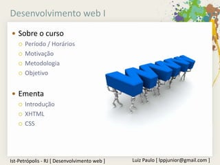 Desenvolvimento web I
 Sobre o curso
   Período / Horários

   Motivação

   Metodologia

   Objetivo



 Ementa
   Introdução

   XHTML

   CSS




Ist-Petrópolis - RJ [ Desenvolvimento web ]   Luiz Paulo [ lppjunior@gmail.com ]
 