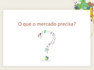 O que o mercado precisa?
 