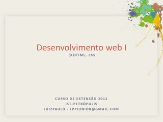 Desenvolvimento web I
                   (X)HTML, CSS




          CURSO DE EXTENSÃO 2012
                 IST-PETRÓPOLIS
 L U I Z PA U L O - L P PJ U N I O R @ G M A I L . C O M
 