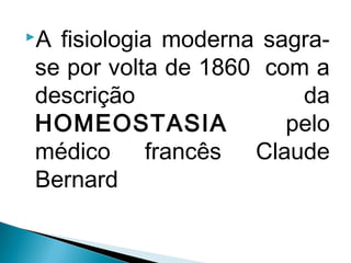 A fisiologia moderna sagra-
se por volta de 1860 com a
descrição da
HOMEOSTASIA pelo
médico francês Claude
Bernard
 