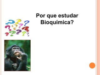 Por que estudar
Bioquímica?
 