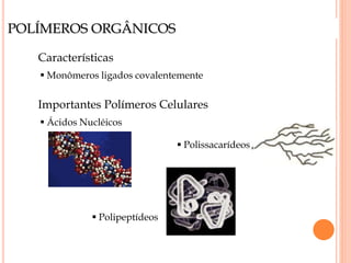POLÍMEROS ORGÂNICOS
Características
 Monômeros ligados covalentemente
Importantes Polímeros Celulares
 Ácidos Nucléicos
 Polissacarídeos
 Polipeptídeos
 